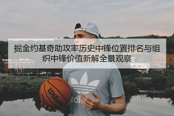 掘金约基奇助攻率历史中锋位置排名与组织中锋价值新解全景观察