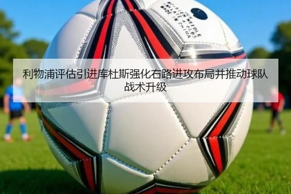 利物浦评估引进库杜斯强化右路进攻布局并推动球队战术升级 - kaiyun
