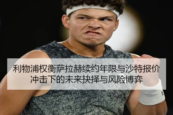 利物浦权衡萨拉赫续约年限与沙特报价冲击下的未来抉择与风险博弈（kaiyun）