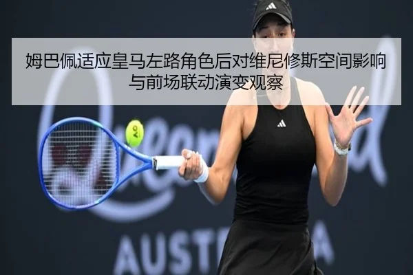 姆巴佩适应皇马左路角色后对维尼修斯空间影响与前场联动演变观察