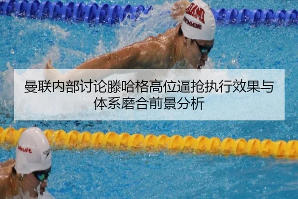 曼联内部讨论滕哈格高位逼抢执行效果与体系磨合前景分析