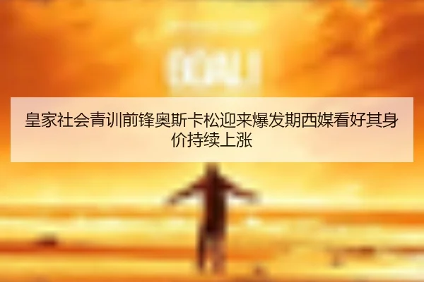 皇家社会青训前锋奥斯卡松迎来爆发期西媒看好其身价持续上涨